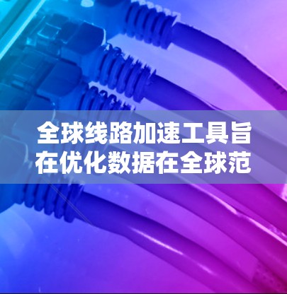全球线路加速工具旨在优化数据在全球范围内的传输效率和用户体验,适用于多种应用场景。以下是对这些工具的详细总结 全球线路加速工具旨在优化数据在全球范围内的传输效率和用户体验,适用于多种应用场景。以下是对这些工具的详细总结