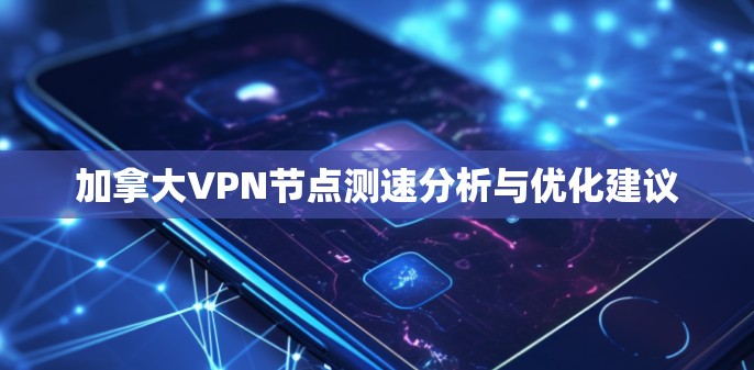 加拿大VPN节点测速分析与优化建议