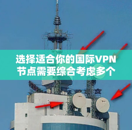 选择适合你的国际VPN节点需要综合考虑多个因素,以下是一些关键点和建议 选择适合你的国际VPN节点需要综合考虑多个因素,以下是一些关键点和建议