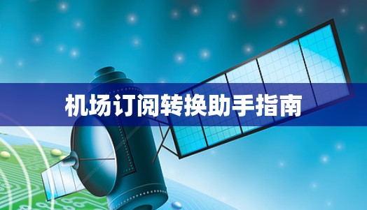 机场订阅转换助手指南 机场订阅转换助手指南