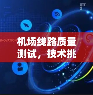 机场线路质量测试,技术挑战与解决方案 机场线路质量测试,技术挑战与解决方案