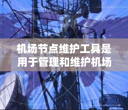 机场节点维护工具是用于管理和维护机场内部网络节点的各种系统和设备,确保它们正常运行、安全以及高效。以下是一些常见的机场节点维护工具和它们的作用 机场节点维护工具是用于管理和维护机场内部网络节点的各种系统和设备,确保它们正常运行、安全以及高效。以下是一些常见的机场节点维护工具和它们的作用