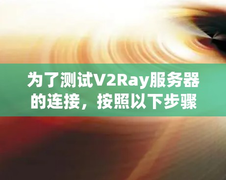为了测试V2Ray服务器的连接，按照以下步骤操作