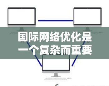 国际网络优化是一个复杂而重要的任务，涉及多个方面的考虑和实施。以下是对国际网络优化的总结和建议
