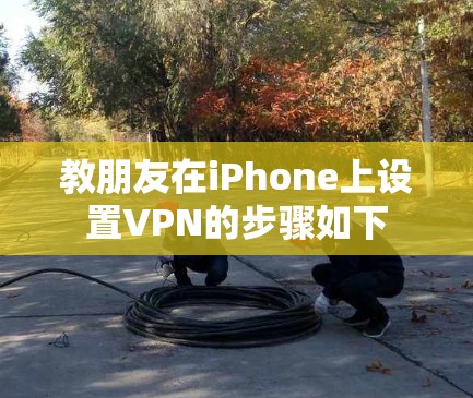 教朋友在iPhone上设置VPN的步骤如下
