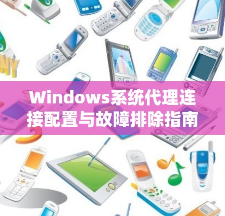 Windows系统代理连接配置与故障排除指南 Windows系统代理连接配置与故障排除指南