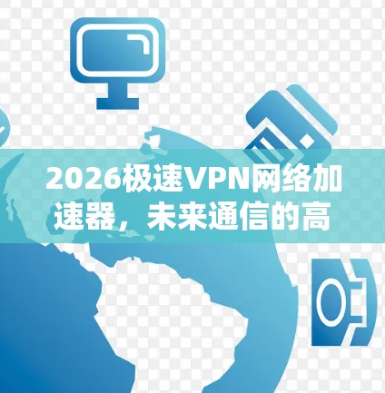 2026极速VPN网络加速器,未来通信的高速公路 2026极速VPN网络加速器,未来通信的高速公路