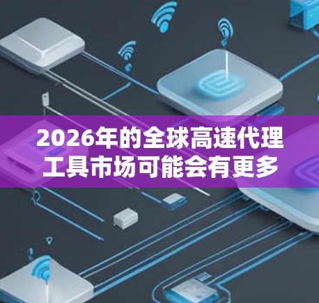 2026年的全球高速代理工具市场可能会有更多的创新和升级，以下是一些可能的工具和技术方向
