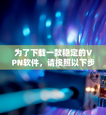 为了下载一款稳定的VPN软件,请按照以下步骤操作 为了下载一款稳定的VPN软件,请按照以下步骤操作