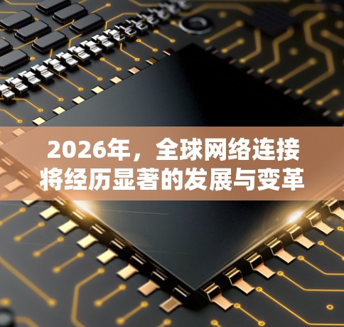 2026年,全球网络连接将经历显著的发展与变革,涵盖技术进步、应用扩展、挑战应对以及未来趋势。以下是对2026年海外网络连接的详细分析 2026年,全球网络连接将经历显著的发展与变革,涵盖技术进步、应用扩展、挑战应对以及未来趋势。以下是对2026年海外网络连接的详细分析