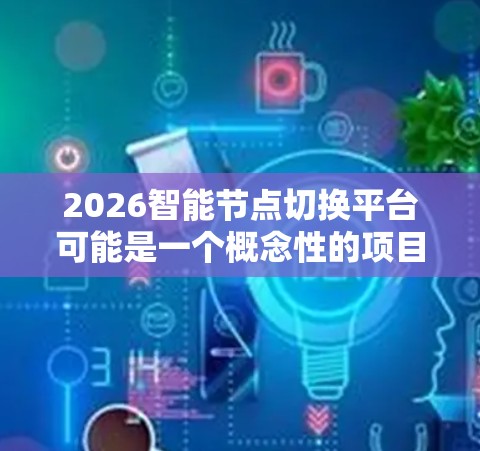 2026智能节点切换平台可能是一个概念性的项目,目前还没有具体的官方信息或技术实现。以下是一些可能的解释和分析 2026智能节点切换平台可能是一个概念性的项目,目前还没有具体的官方信息或技术实现。以下是一些可能的解释和分析
