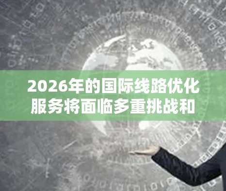 2026年的国际线路优化服务将面临多重挑战和机遇,需要综合考虑技术、安全性、可靠性和用户体验等多方面因素。以下是一些可能的发展方向和优化方案 2026年的国际线路优化服务将面临多重挑战和机遇,需要综合考虑技术、安全性、可靠性和用户体验等多方面因素。以下是一些可能的发展方向和优化方案