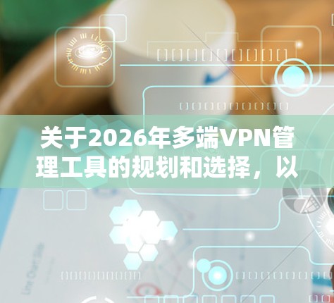 关于2026年多端VPN管理工具的规划和选择,以下是一些可能的方向和建议 关于2026年多端VPN管理工具的规划和选择,以下是一些可能的方向和建议