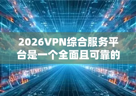 2026VPN综合服务平台是一个全面且可靠的VPN选择,适合个人和企业用户。以下是对该平台的详细分析和总结 2026VPN综合服务平台是一个全面且可靠的VPN选择,适合个人和企业用户。以下是对该平台的详细分析和总结