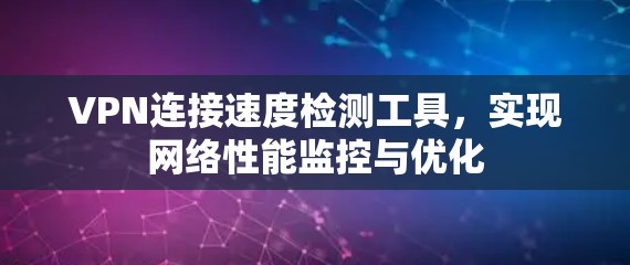 VPN连接速度检测工具,实现网络性能监控与优化 VPN连接速度检测工具,实现网络性能监控与优化