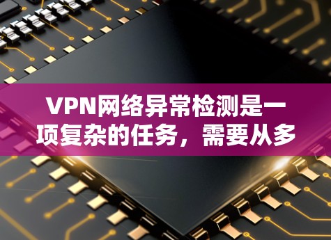 VPN网络异常检测是一项复杂的任务，需要从多个维度进行全面监控和分析，以确保网络的稳定性和安全性。以下是对VPN网络异常检测的详细分析和解决方案