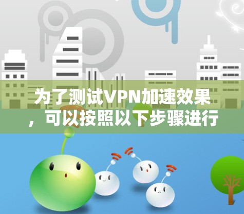 为了测试VPN加速效果，可以按照以下步骤进行