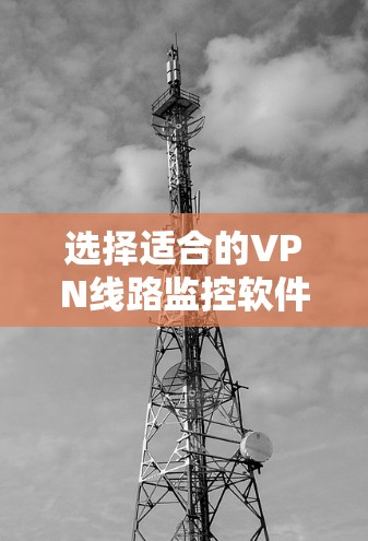 选择适合的VPN线路监控软件需要综合考虑多个因素,确保能够满足用户的具体需求。以下是对比和建议 选择适合的VPN线路监控软件需要综合考虑多个因素,确保能够满足用户的具体需求。以下是对比和建议