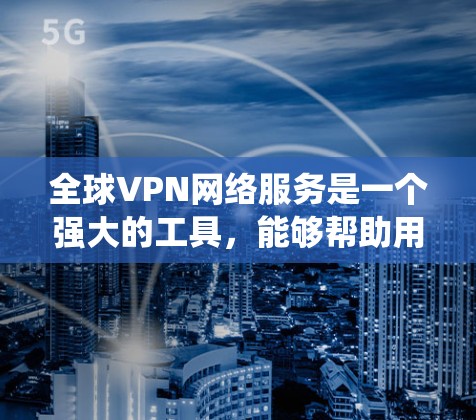 全球VPN网络服务是一个强大的工具,能够帮助用户保护隐私、绕过地理限制并确保网络安全。以下是对全球VPN服务的详细总结 全球VPN网络服务是一个强大的工具,能够帮助用户保护隐私、绕过地理限制并确保网络安全。以下是对全球VPN服务的详细总结
