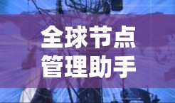 全球节点管理助手,智慧工程助力数字化转型 全球节点管理助手,智慧工程助力数字化转型