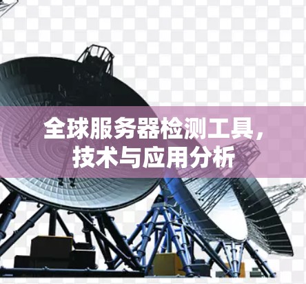 全球服务器检测工具,技术与应用分析 全球服务器检测工具,技术与应用分析