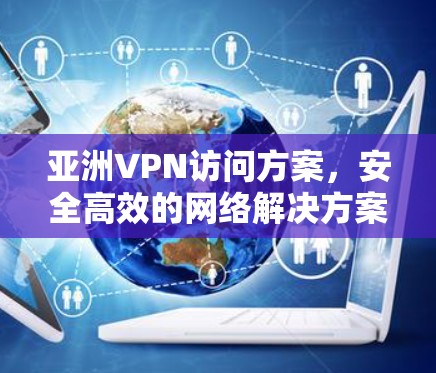亚洲VPN访问方案,安全高效的网络解决方案 亚洲VPN访问方案,安全高效的网络解决方案