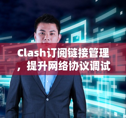 Clash订阅链接管理,提升网络协议调试效率 Clash订阅链接管理,提升网络协议调试效率