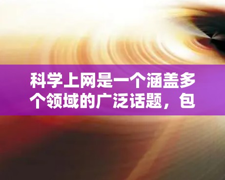 科学上网是一个涵盖多个领域的广泛话题,包括科学研究、数据分析、信息获取和学习等。以下是一些可能对您有用的资源和教程合集,帮助您在科学领域上网学习 科学上网是一个涵盖多个领域的广泛话题,包括科学研究、数据分析、信息获取和学习等。以下是一些可能对您有用的资源和教程合集,帮助您在科学领域上网学习