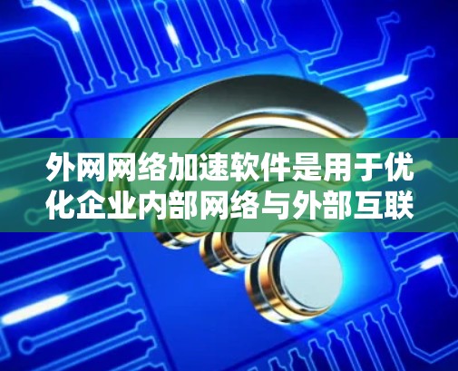 外网网络加速软件是用于优化企业内部网络与外部互联网之间数据传输效率的重要工具。以下是对外网网络加速软件的详细分析和总结 外网网络加速软件是用于优化企业内部网络与外部互联网之间数据传输效率的重要工具。以下是对外网网络加速软件的详细分析和总结