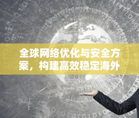 全球网络优化与安全方案，构建高效稳定海外通信环境