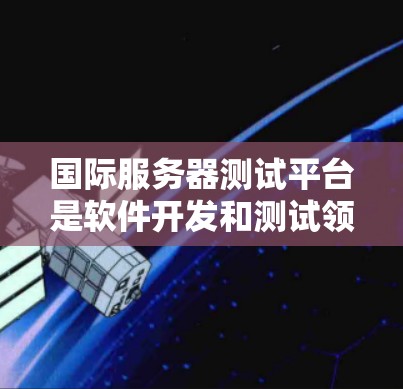 国际服务器测试平台是软件开发和测试领域中的一个重要工具,用于确保服务器和应用程序在全球范围内的稳定性和性能。以下是对国际服务器测试平台的详细分析 国际服务器测试平台是软件开发和测试领域中的一个重要工具,用于确保服务器和应用程序在全球范围内的稳定性和性能。以下是对国际服务器测试平台的详细分析
