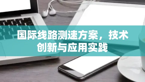 国际线路测速方案，技术创新与应用实践