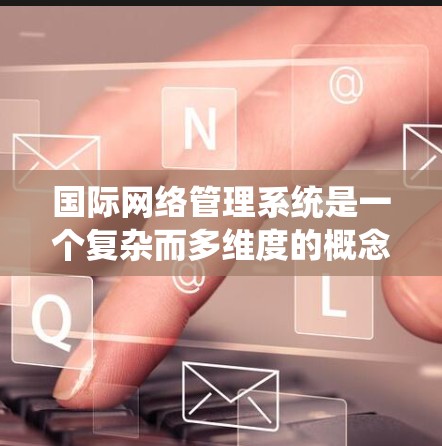 国际网络管理系统是一个复杂而多维度的概念,涉及技术、政策、法律和经济等多个方面。以下是对国际网络管理系统的系统性分析和总结 国际网络管理系统是一个复杂而多维度的概念,涉及技术、政策、法律和经济等多个方面。以下是对国际网络管理系统的系统性分析和总结