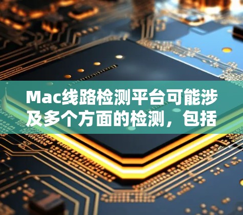 Mac线路检测平台可能涉及多个方面的检测，包括硬件、软件、网络等。以下是一些可能的解释和相关信息