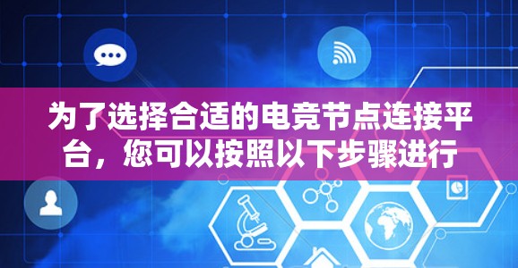 为了选择合适的电竞节点连接平台，您可以按照以下步骤进行