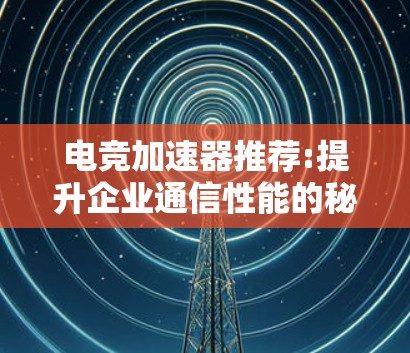 电竞加速器推荐:提升企业通信性能的秘密武器