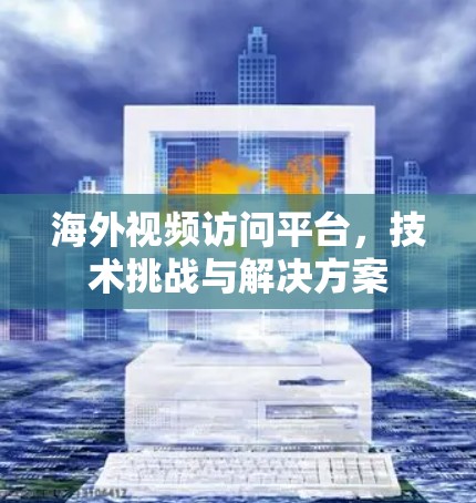 海外视频访问平台，技术挑战与解决方案