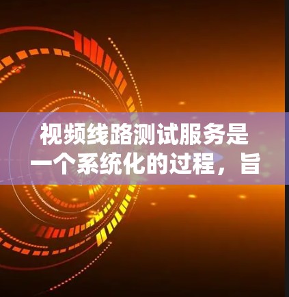 视频线路测试服务是一个系统化的过程,旨在确保视频信号从源头到显示器的完整、稳定传输。以下是对视频线路测试服务的详细分析和总结 视频线路测试服务是一个系统化的过程,旨在确保视频信号从源头到显示器的完整、稳定传输。以下是对视频线路测试服务的详细分析和总结