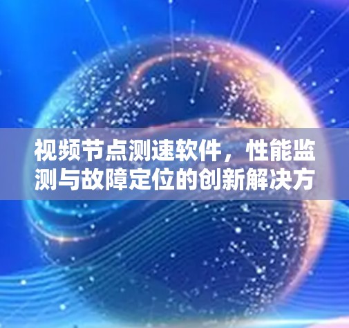 视频节点测速软件,性能监测与故障定位的创新解决方案 视频节点测速软件,性能监测与故障定位的创新解决方案
