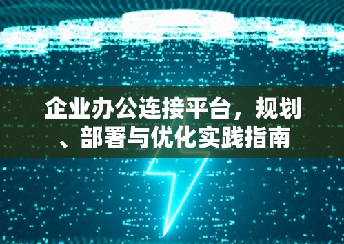 企业办公连接平台，规划、部署与优化实践指南