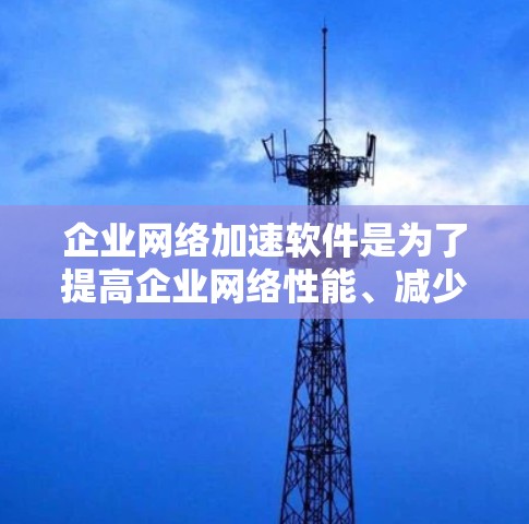 企业网络加速软件是为了提高企业网络性能、减少延迟、提升数据传输效率的工具。常见的企业网络加速技术和软件包括 企业网络加速软件是为了提高企业网络性能、减少延迟、提升数据传输效率的工具。常见的企业网络加速技术和软件包括