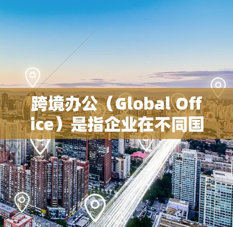 跨境办公（Global Office）是指企业在不同国家或地区设立分支机构或雇佣远程员工的情况。在跨境办公中，效率和协作至关重要。以下是一些常用的跨境办公加速工具，帮助企业和团队更高效地进行跨国协作