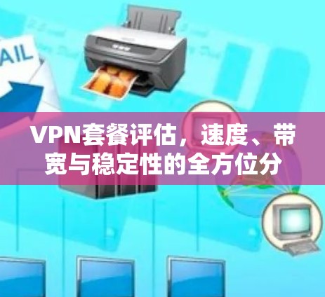 VPN套餐评估，速度、带宽与稳定性的全方位分析