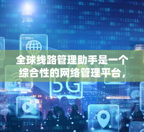 全球线路管理助手是一个综合性的网络管理平台，旨在帮助企业高效管理和优化全球网络资源。以下是该系统的详细功能和优势