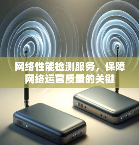 网络性能检测服务,保障网络运营质量的关键 网络性能检测服务,保障网络运营质量的关键