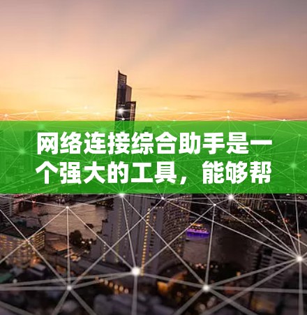 网络连接综合助手是一个强大的工具，能够帮助用户快速诊断和解决网络问题，提升工作效率。以下是对该工具的详细分析和总结
