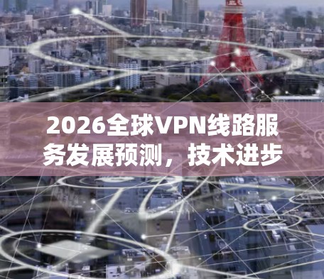 2026全球VPN线路服务发展预测,技术进步与市场机遇 2026全球VPN线路服务发展预测,技术进步与市场机遇