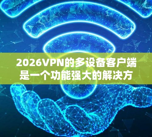 2026VPN的多设备客户端是一个功能强大的解决方案，适合需要在多个设备上使用VPN服务的用户。以下是对该客户端的详细分析和总结