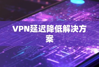 VPN延迟降低解决方案 VPN延迟降低解决方案