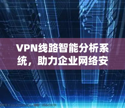 VPN线路智能分析系统，助力企业网络安全与性能优化